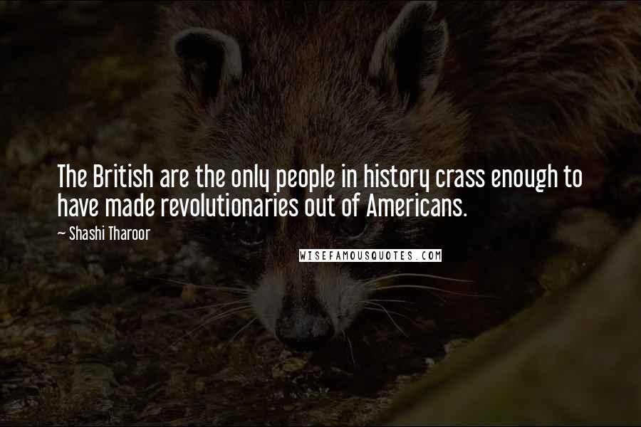 Shashi Tharoor Quotes: The British are the only people in history crass enough to have made revolutionaries out of Americans.