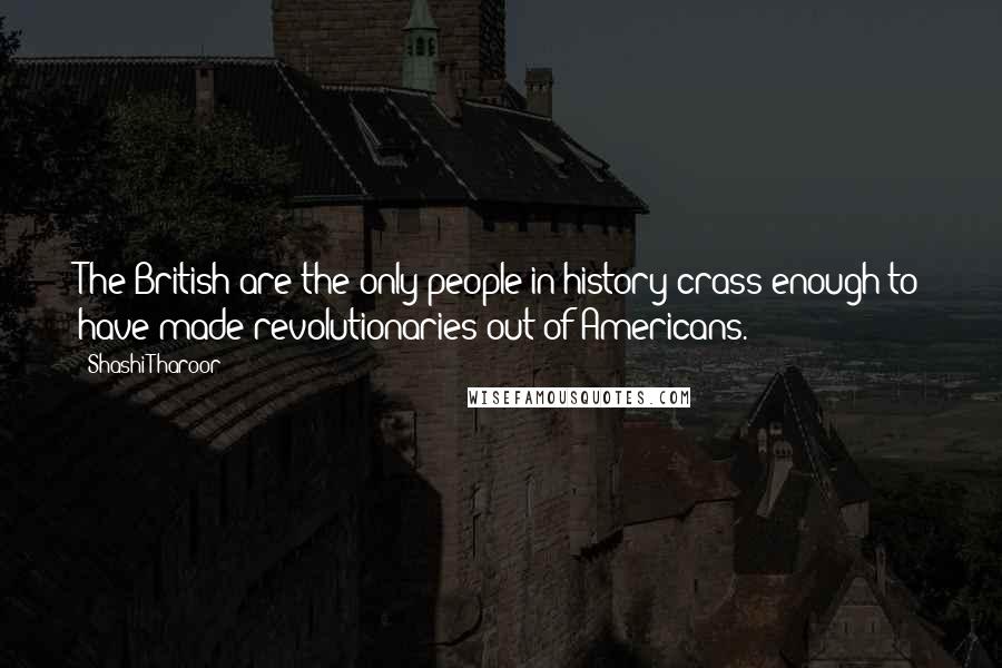 Shashi Tharoor Quotes: The British are the only people in history crass enough to have made revolutionaries out of Americans.