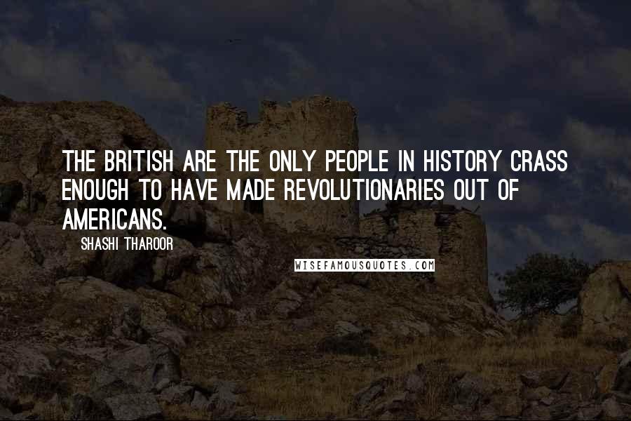 Shashi Tharoor Quotes: The British are the only people in history crass enough to have made revolutionaries out of Americans.