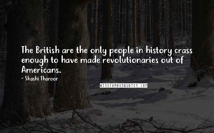Shashi Tharoor Quotes: The British are the only people in history crass enough to have made revolutionaries out of Americans.