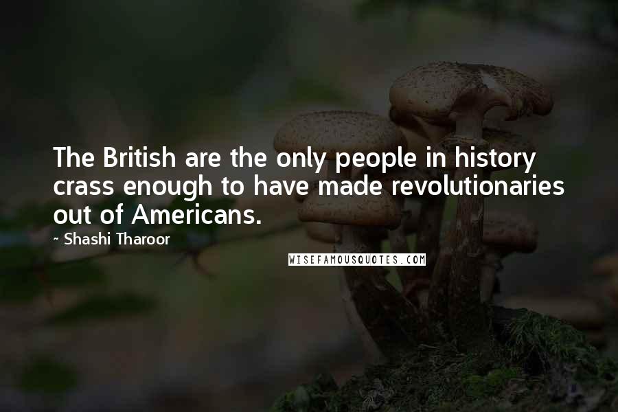 Shashi Tharoor Quotes: The British are the only people in history crass enough to have made revolutionaries out of Americans.