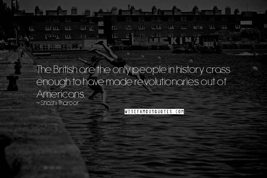 Shashi Tharoor Quotes: The British are the only people in history crass enough to have made revolutionaries out of Americans.