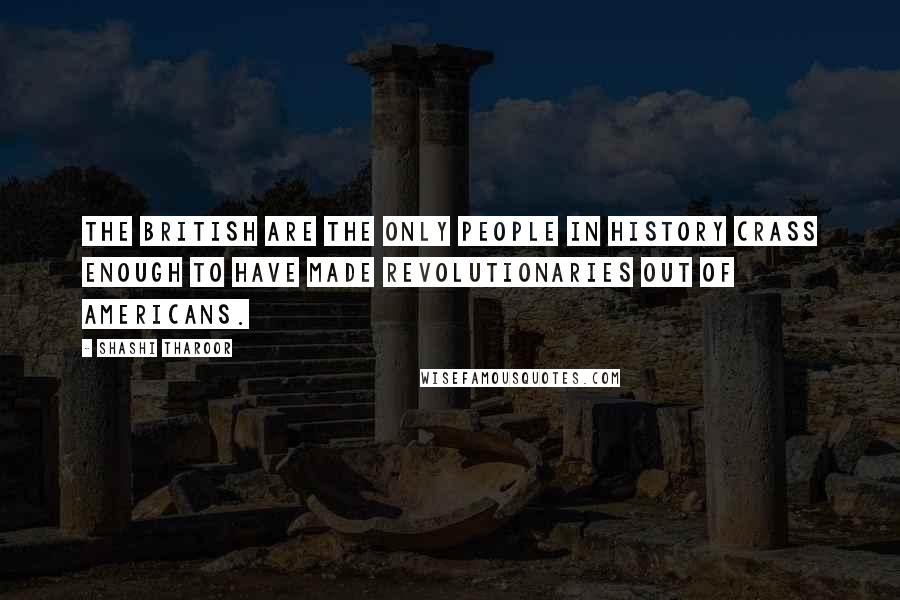 Shashi Tharoor Quotes: The British are the only people in history crass enough to have made revolutionaries out of Americans.