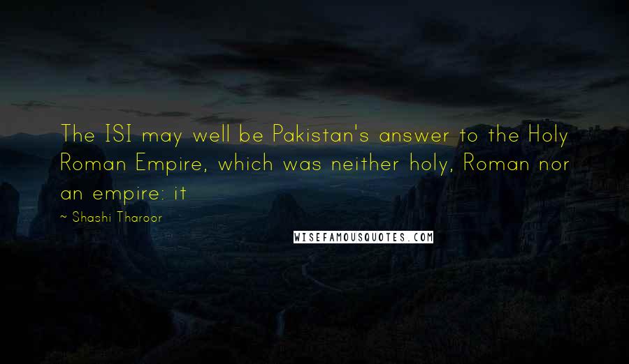 Shashi Tharoor Quotes: The ISI may well be Pakistan's answer to the Holy Roman Empire, which was neither holy, Roman nor an empire: it