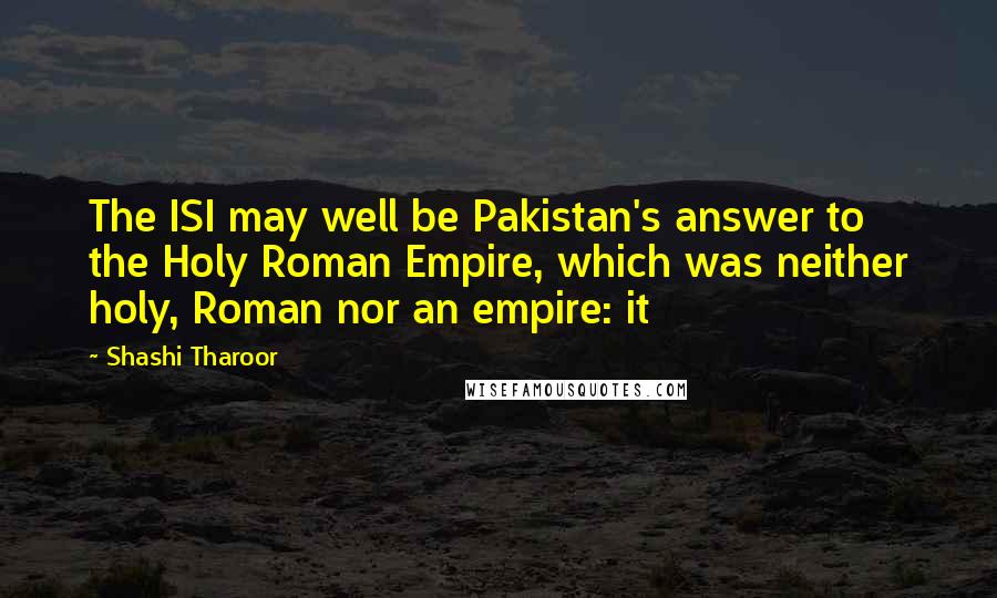 Shashi Tharoor Quotes: The ISI may well be Pakistan's answer to the Holy Roman Empire, which was neither holy, Roman nor an empire: it