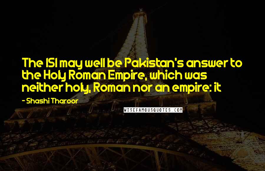 Shashi Tharoor Quotes: The ISI may well be Pakistan's answer to the Holy Roman Empire, which was neither holy, Roman nor an empire: it