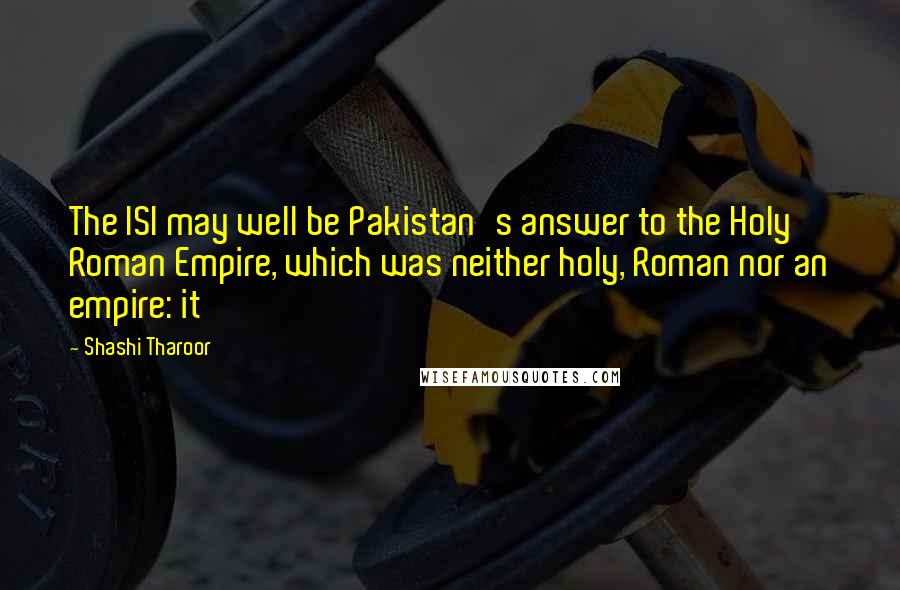 Shashi Tharoor Quotes: The ISI may well be Pakistan's answer to the Holy Roman Empire, which was neither holy, Roman nor an empire: it