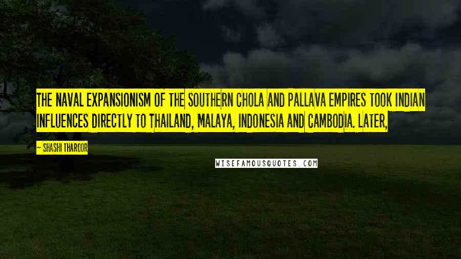 Shashi Tharoor Quotes: The naval expansionism of the southern Chola and Pallava empires took Indian influences directly to Thailand, Malaya, Indonesia and Cambodia. Later,