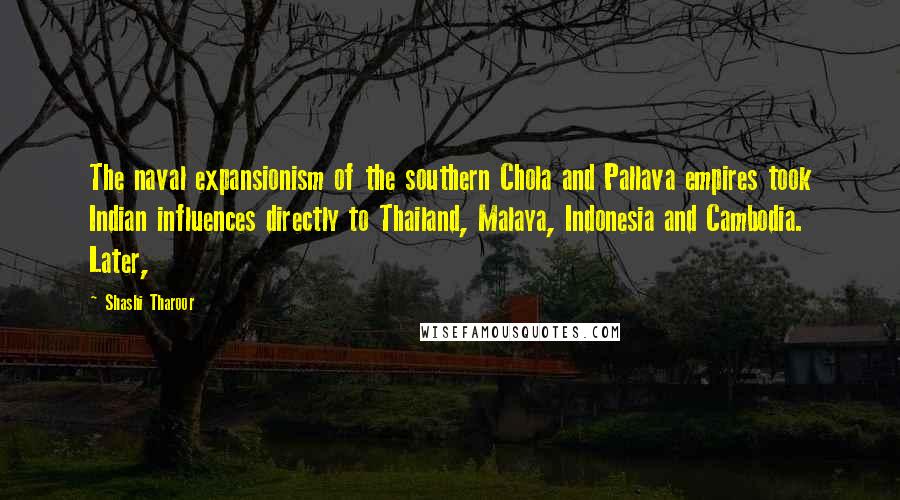 Shashi Tharoor Quotes: The naval expansionism of the southern Chola and Pallava empires took Indian influences directly to Thailand, Malaya, Indonesia and Cambodia. Later,
