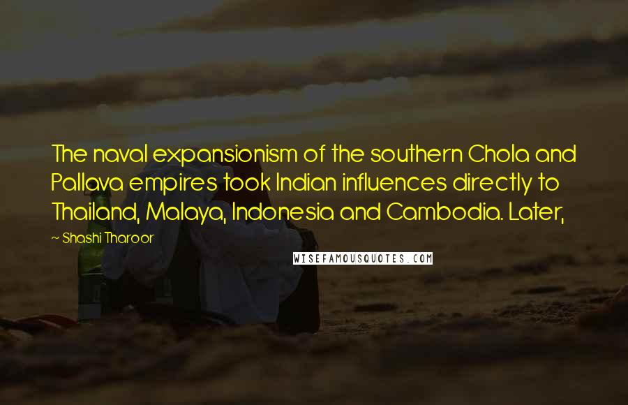 Shashi Tharoor Quotes: The naval expansionism of the southern Chola and Pallava empires took Indian influences directly to Thailand, Malaya, Indonesia and Cambodia. Later,