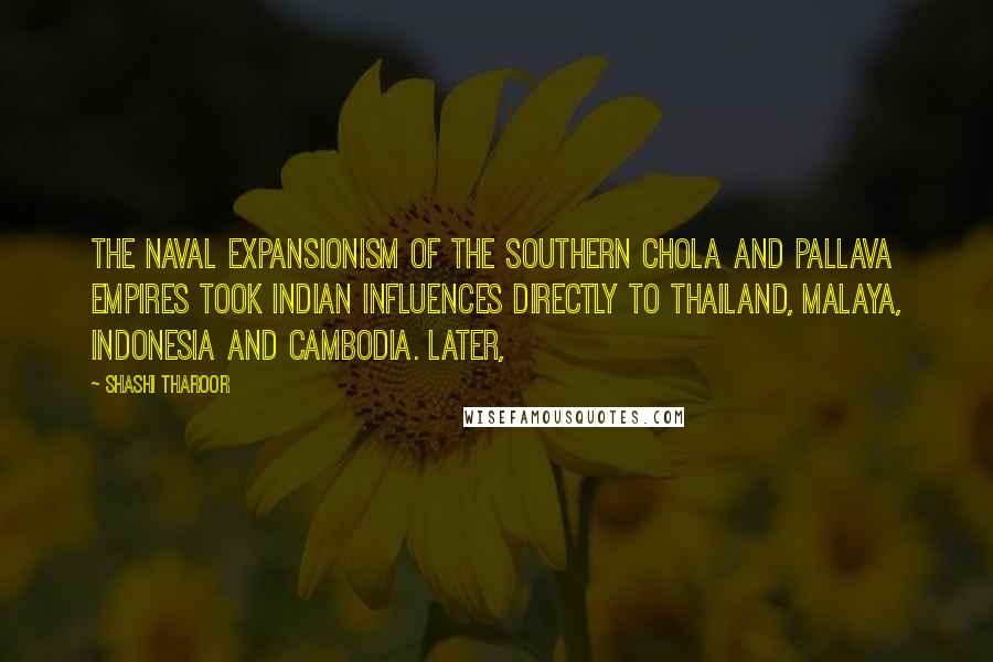 Shashi Tharoor Quotes: The naval expansionism of the southern Chola and Pallava empires took Indian influences directly to Thailand, Malaya, Indonesia and Cambodia. Later,