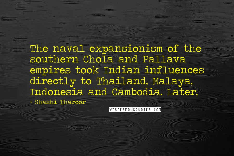Shashi Tharoor Quotes: The naval expansionism of the southern Chola and Pallava empires took Indian influences directly to Thailand, Malaya, Indonesia and Cambodia. Later,