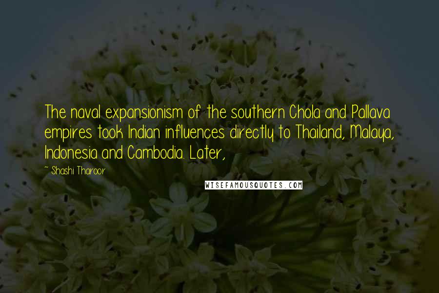 Shashi Tharoor Quotes: The naval expansionism of the southern Chola and Pallava empires took Indian influences directly to Thailand, Malaya, Indonesia and Cambodia. Later,