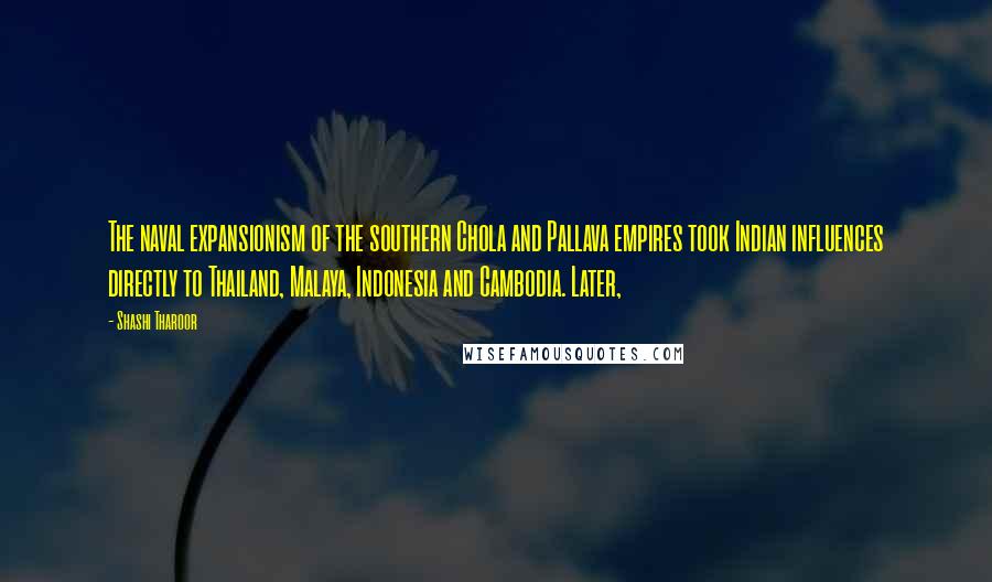 Shashi Tharoor Quotes: The naval expansionism of the southern Chola and Pallava empires took Indian influences directly to Thailand, Malaya, Indonesia and Cambodia. Later,