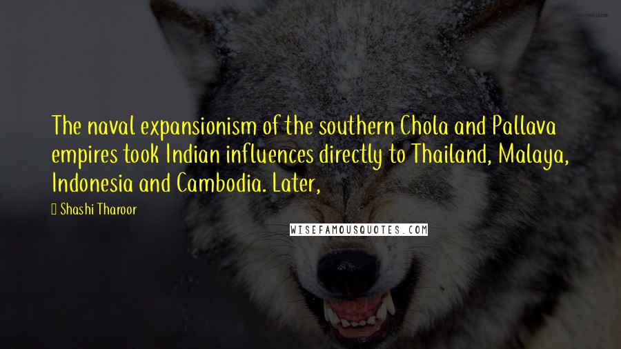 Shashi Tharoor Quotes: The naval expansionism of the southern Chola and Pallava empires took Indian influences directly to Thailand, Malaya, Indonesia and Cambodia. Later,