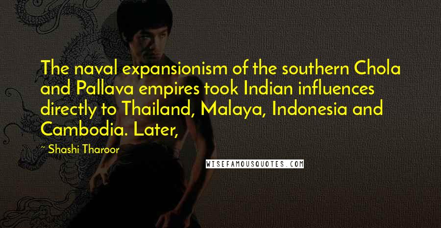 Shashi Tharoor Quotes: The naval expansionism of the southern Chola and Pallava empires took Indian influences directly to Thailand, Malaya, Indonesia and Cambodia. Later,