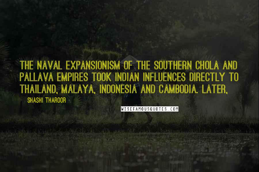 Shashi Tharoor Quotes: The naval expansionism of the southern Chola and Pallava empires took Indian influences directly to Thailand, Malaya, Indonesia and Cambodia. Later,