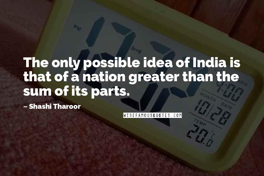 Shashi Tharoor Quotes: The only possible idea of India is that of a nation greater than the sum of its parts.