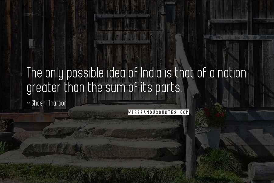 Shashi Tharoor Quotes: The only possible idea of India is that of a nation greater than the sum of its parts.