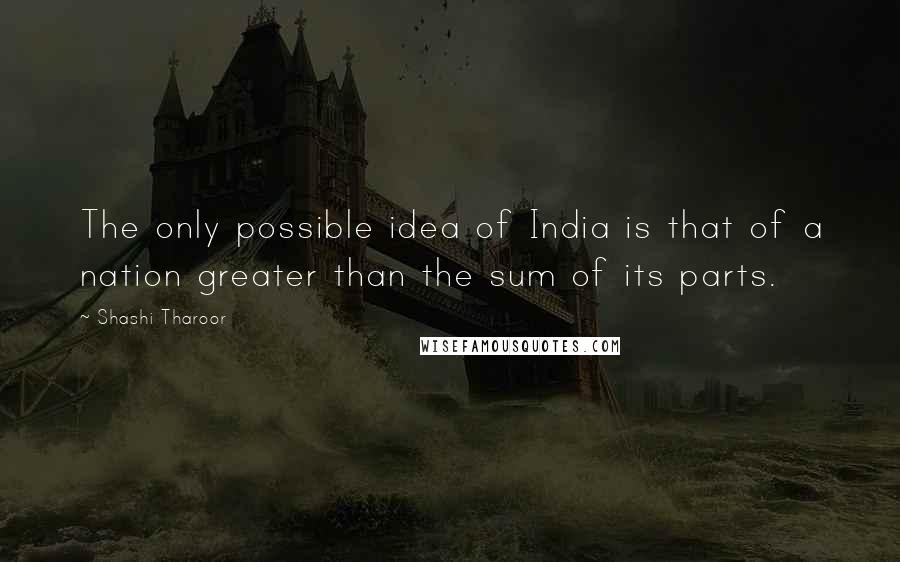 Shashi Tharoor Quotes: The only possible idea of India is that of a nation greater than the sum of its parts.