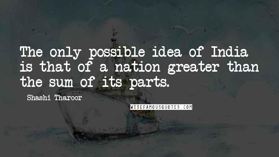 Shashi Tharoor Quotes: The only possible idea of India is that of a nation greater than the sum of its parts.