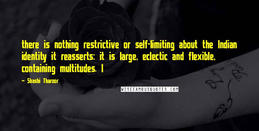 Shashi Tharoor Quotes: there is nothing restrictive or self-limiting about the Indian identity it reasserts: it is large, eclectic and flexible, containing multitudes. I