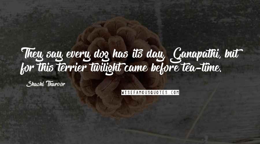 Shashi Tharoor Quotes: They say every dog has its day, Ganapathi, but for this terrier twilight came before tea-time.