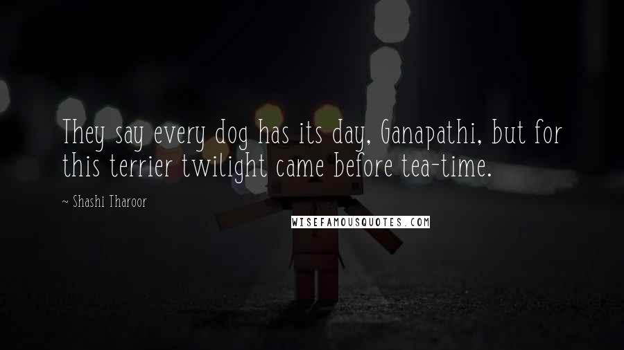 Shashi Tharoor Quotes: They say every dog has its day, Ganapathi, but for this terrier twilight came before tea-time.