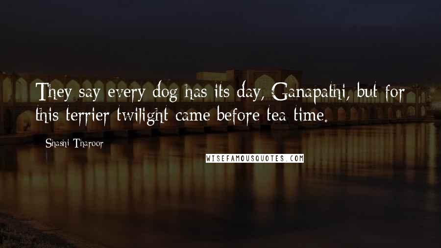 Shashi Tharoor Quotes: They say every dog has its day, Ganapathi, but for this terrier twilight came before tea-time.