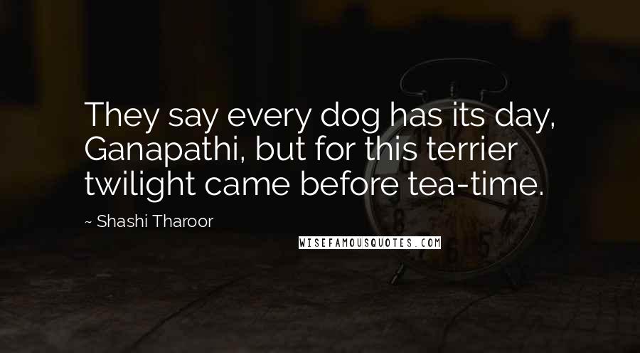 Shashi Tharoor Quotes: They say every dog has its day, Ganapathi, but for this terrier twilight came before tea-time.