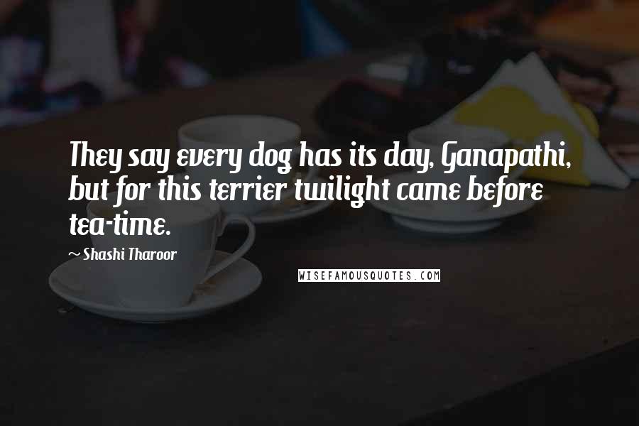 Shashi Tharoor Quotes: They say every dog has its day, Ganapathi, but for this terrier twilight came before tea-time.