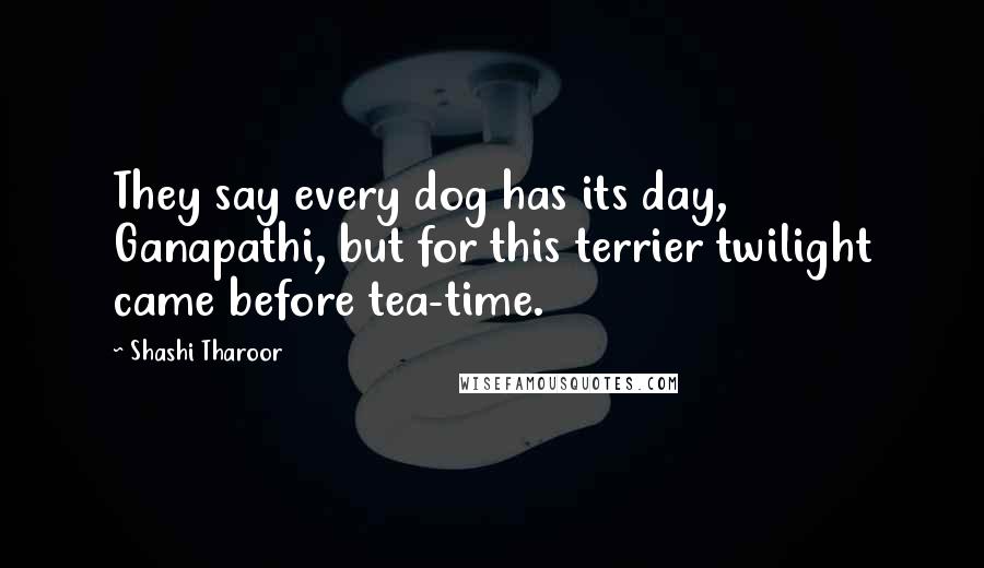 Shashi Tharoor Quotes: They say every dog has its day, Ganapathi, but for this terrier twilight came before tea-time.