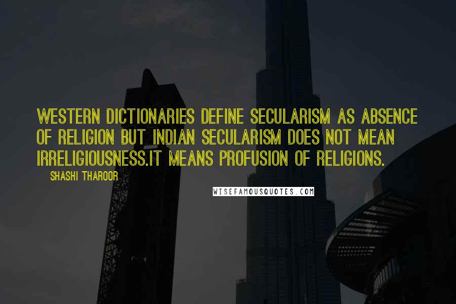 Shashi Tharoor Quotes: Western dictionaries define secularism as absence of religion but Indian secularism does not mean irreligiousness.It means profusion of religions.