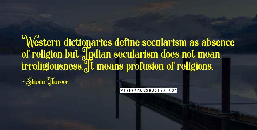 Shashi Tharoor Quotes: Western dictionaries define secularism as absence of religion but Indian secularism does not mean irreligiousness.It means profusion of religions.