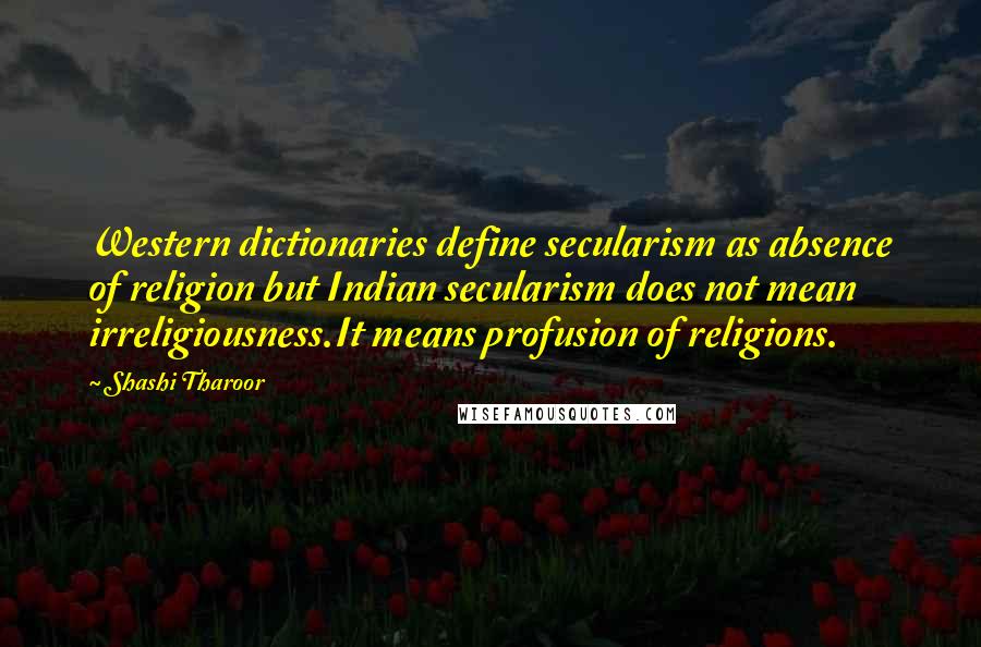 Shashi Tharoor Quotes: Western dictionaries define secularism as absence of religion but Indian secularism does not mean irreligiousness.It means profusion of religions.