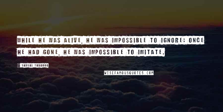 Shashi Tharoor Quotes: While he was alive, he was impossible to ignore; once he had gone, he was impossible to imitate.