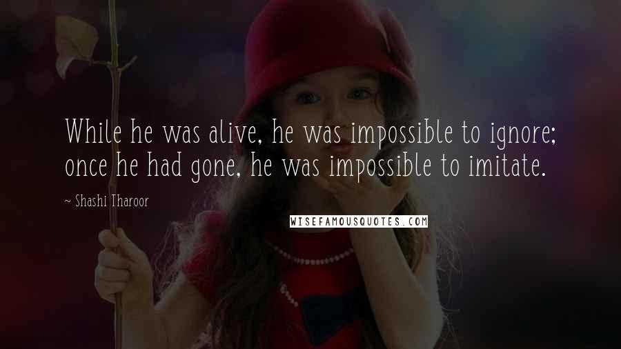 Shashi Tharoor Quotes: While he was alive, he was impossible to ignore; once he had gone, he was impossible to imitate.