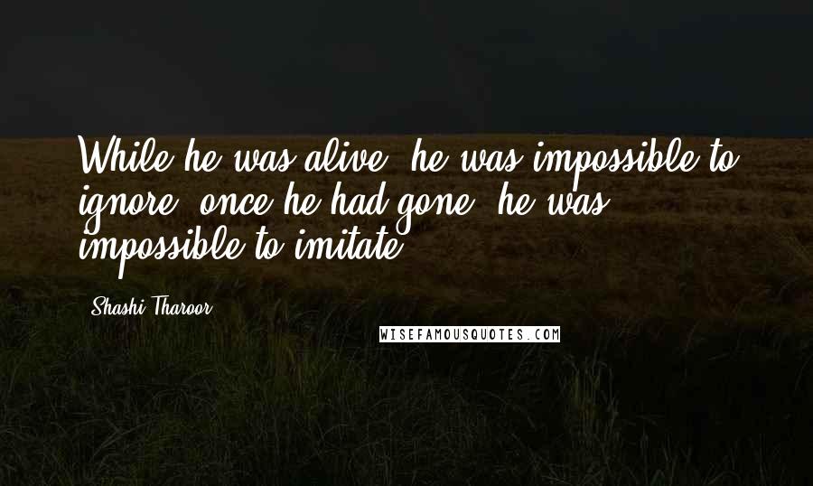 Shashi Tharoor Quotes: While he was alive, he was impossible to ignore; once he had gone, he was impossible to imitate.