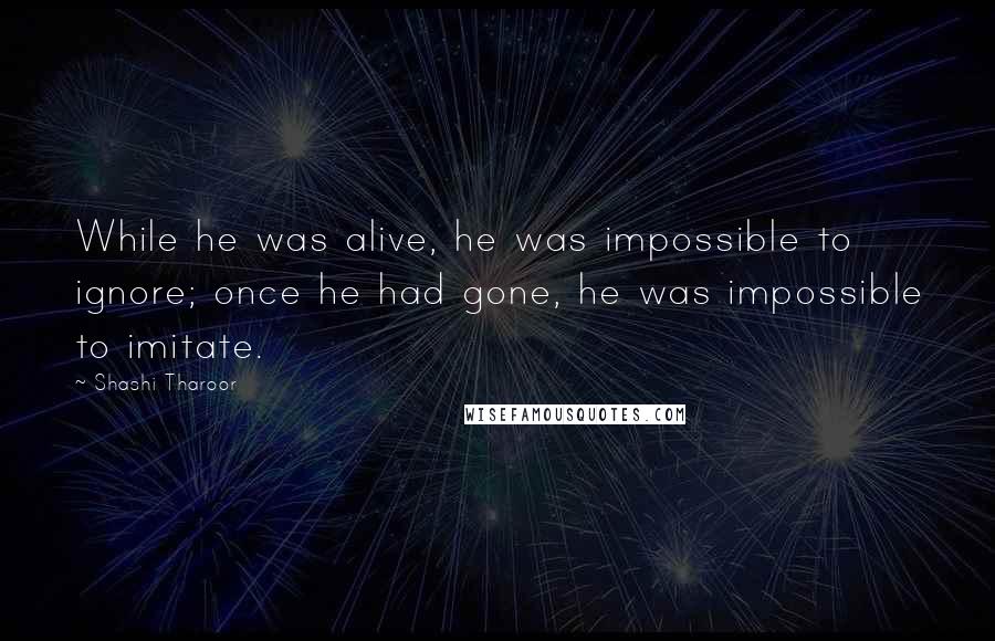 Shashi Tharoor Quotes: While he was alive, he was impossible to ignore; once he had gone, he was impossible to imitate.