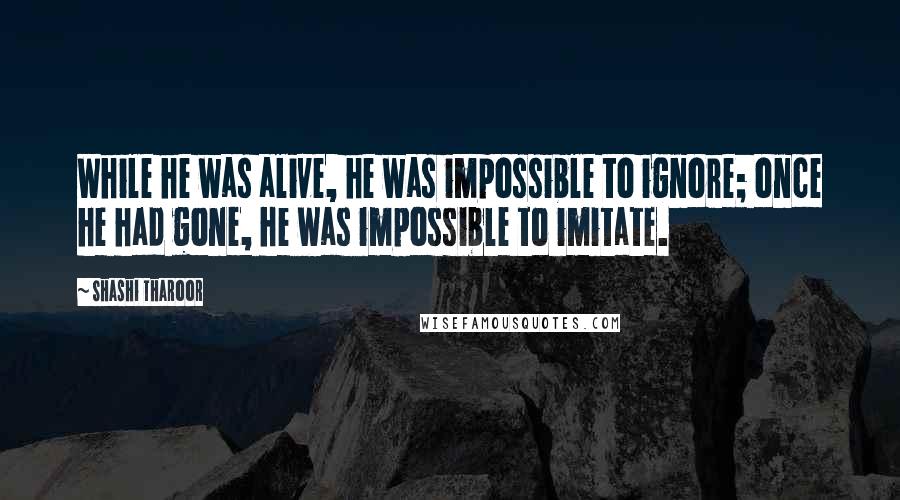 Shashi Tharoor Quotes: While he was alive, he was impossible to ignore; once he had gone, he was impossible to imitate.