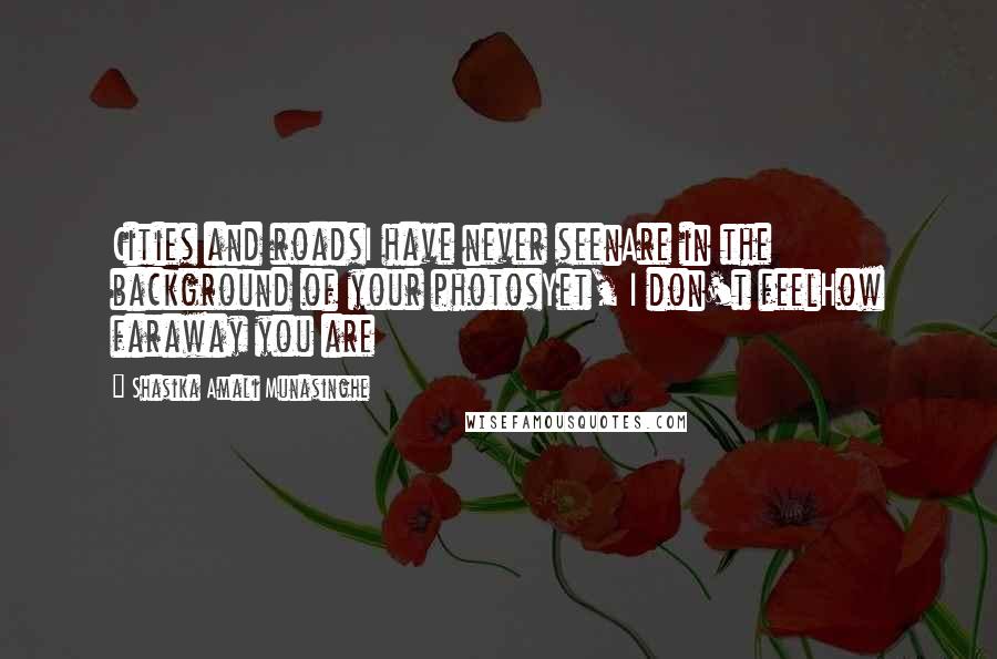 Shasika Amali Munasinghe Quotes: Cities and roadsI have never seenAre in the background of your photosYet, I don't feelHow faraway you are