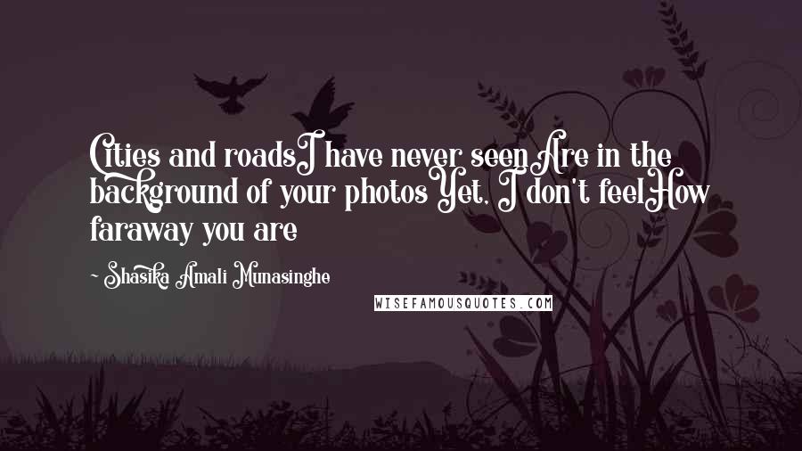 Shasika Amali Munasinghe Quotes: Cities and roadsI have never seenAre in the background of your photosYet, I don't feelHow faraway you are