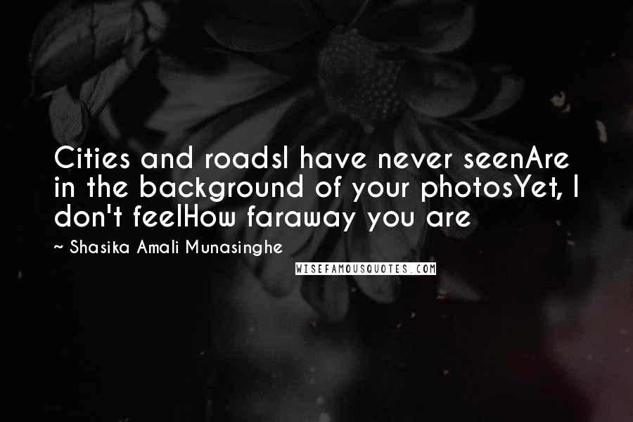 Shasika Amali Munasinghe Quotes: Cities and roadsI have never seenAre in the background of your photosYet, I don't feelHow faraway you are
