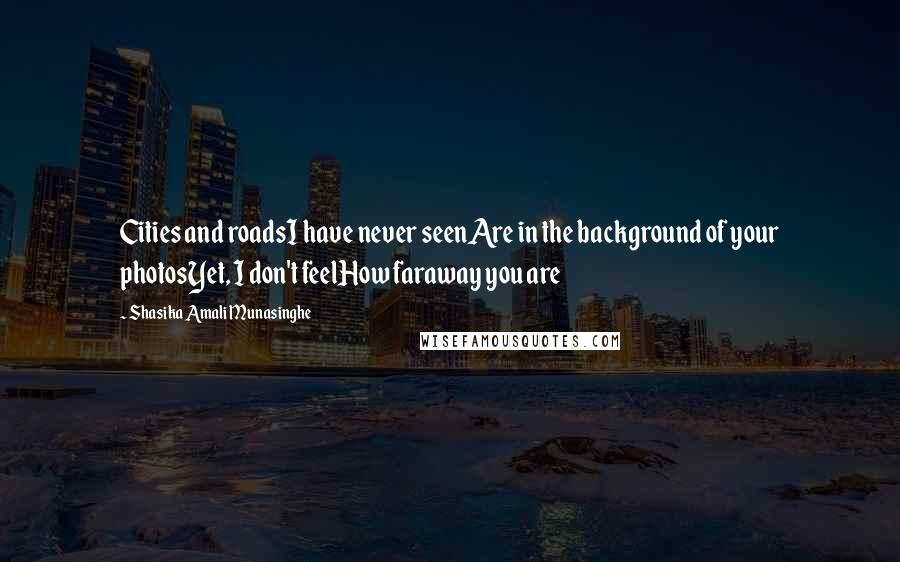 Shasika Amali Munasinghe Quotes: Cities and roadsI have never seenAre in the background of your photosYet, I don't feelHow faraway you are