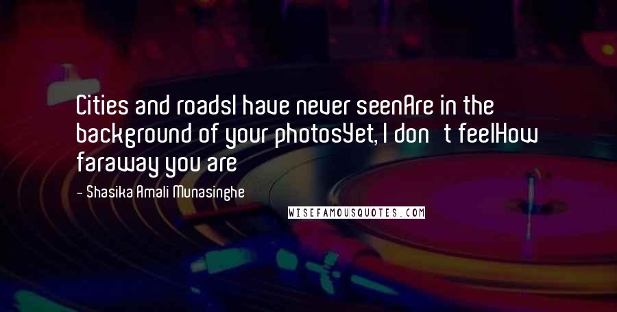 Shasika Amali Munasinghe Quotes: Cities and roadsI have never seenAre in the background of your photosYet, I don't feelHow faraway you are