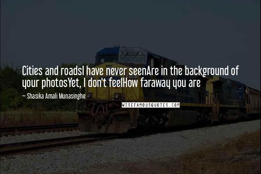 Shasika Amali Munasinghe Quotes: Cities and roadsI have never seenAre in the background of your photosYet, I don't feelHow faraway you are
