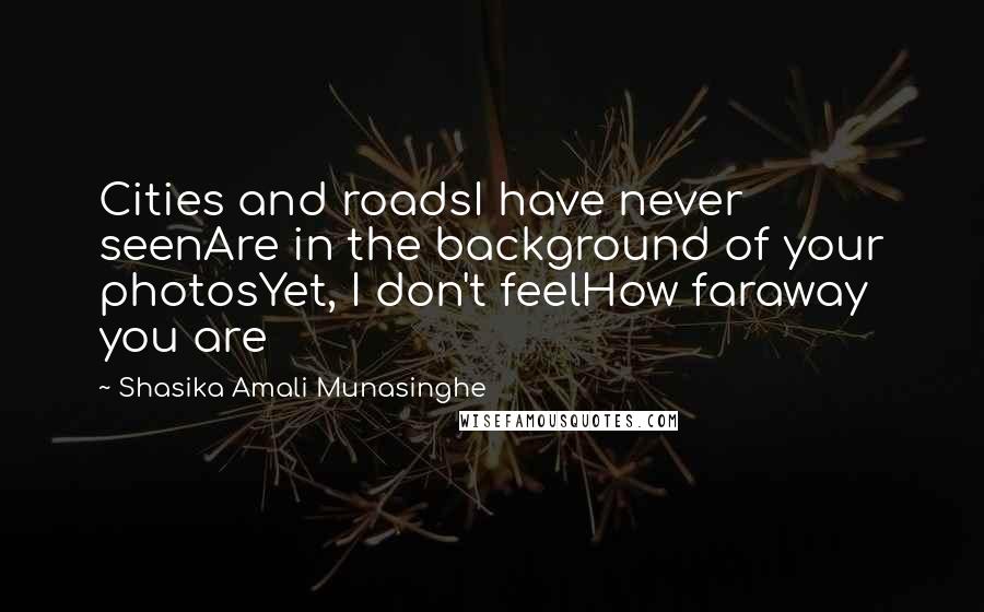 Shasika Amali Munasinghe Quotes: Cities and roadsI have never seenAre in the background of your photosYet, I don't feelHow faraway you are