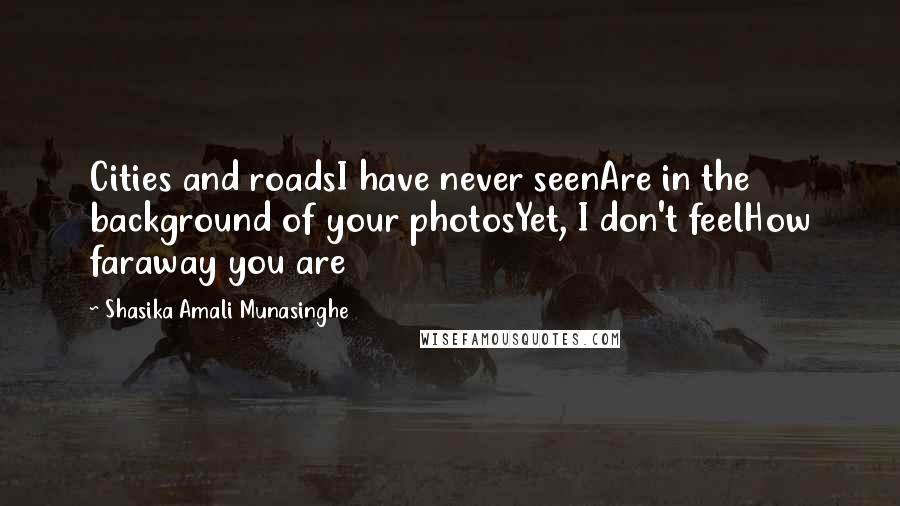 Shasika Amali Munasinghe Quotes: Cities and roadsI have never seenAre in the background of your photosYet, I don't feelHow faraway you are