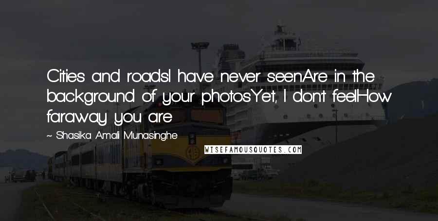 Shasika Amali Munasinghe Quotes: Cities and roadsI have never seenAre in the background of your photosYet, I don't feelHow faraway you are