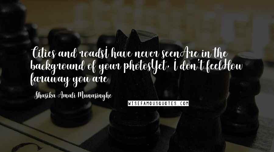 Shasika Amali Munasinghe Quotes: Cities and roadsI have never seenAre in the background of your photosYet, I don't feelHow faraway you are
